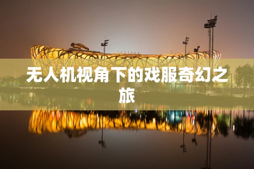 无人机视角下的戏服奇幻之旅