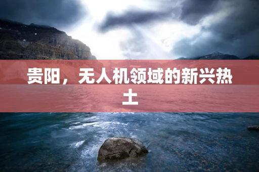 贵阳，无人机领域的新兴热土