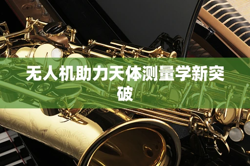 无人机助力天体测量学新突破
