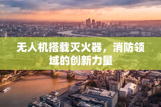 无人机搭载灭火器，消防领域的创新力量