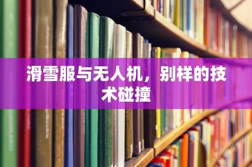 滑雪服与无人机，别样的技术碰撞