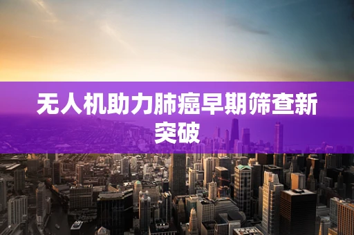 无人机助力肺癌早期筛查新突破