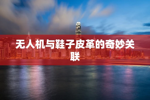 无人机与鞋子皮革的奇妙关联