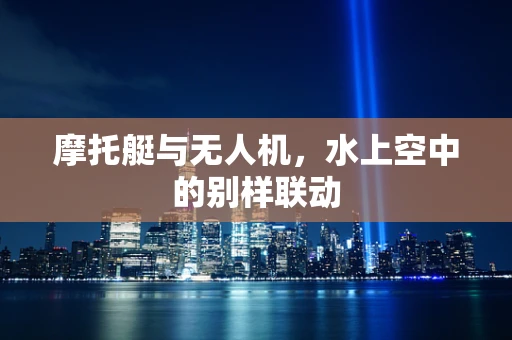 摩托艇与无人机，水上空中的别样联动