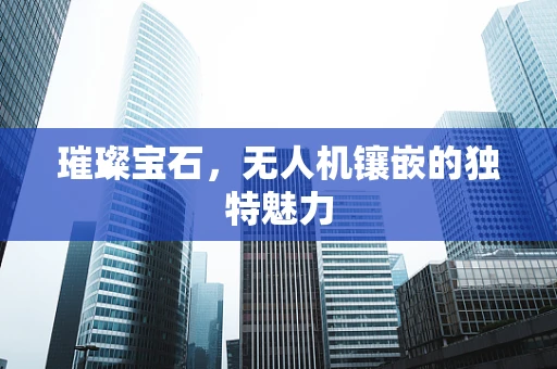 璀璨宝石，无人机镶嵌的独特魅力