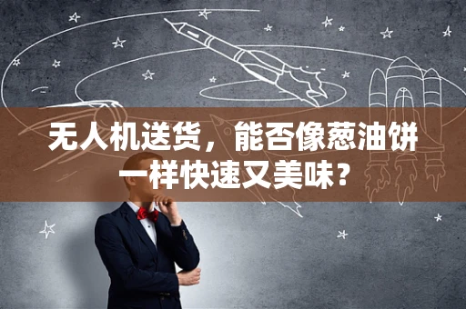 无人机送货，能否像葱油饼一样快速又美味？
