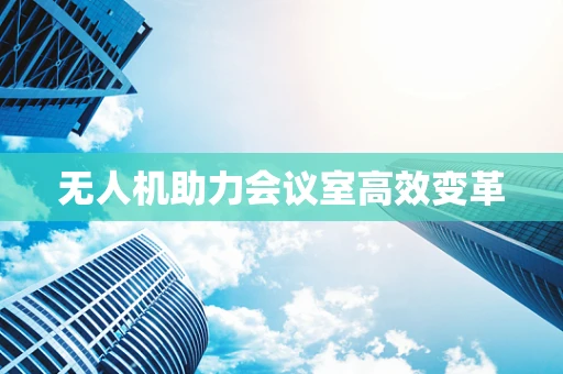 无人机助力会议室高效变革