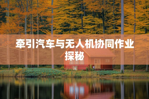 牵引汽车与无人机协同作业探秘