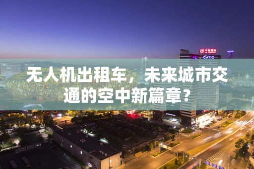 无人机出租车，未来城市交通的空中新篇章？