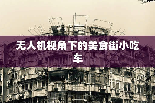 无人机视角下的美食街小吃车