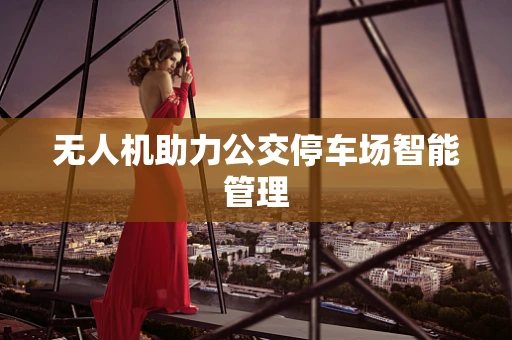无人机助力公交停车场智能管理