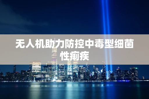 无人机助力防控中毒型细菌性痢疾