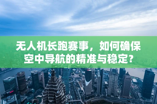 无人机长跑赛事，如何确保空中导航的精准与稳定？