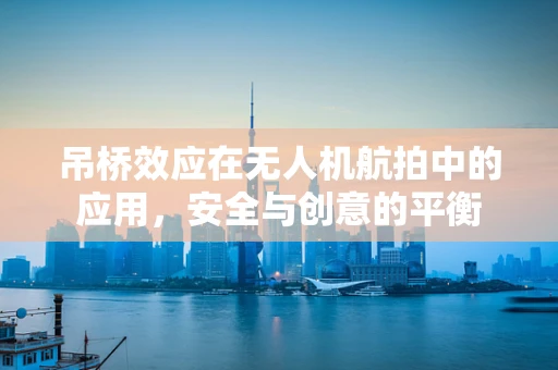 吊桥效应在无人机航拍中的应用，安全与创意的平衡
