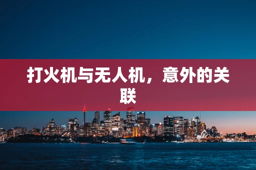 打火机与无人机，意外的关联