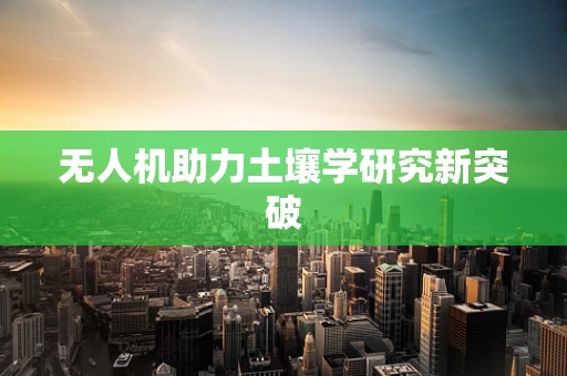 无人机助力土壤学研究新突破