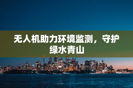 无人机助力环境监测，守护绿水青山