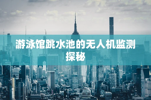 游泳馆跳水池的无人机监测探秘
