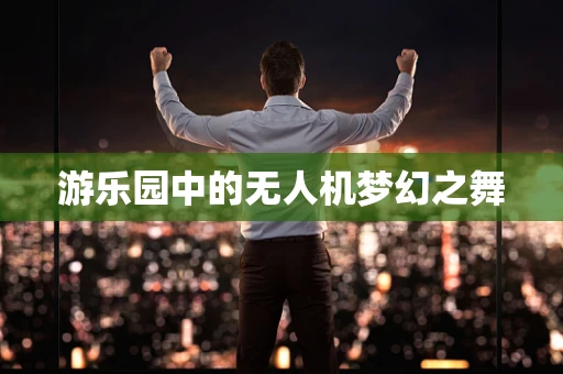 游乐园中的无人机梦幻之舞