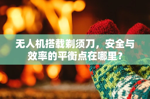 无人机搭载剃须刀，安全与效率的平衡点在哪里？