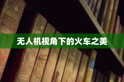 无人机视角下的火车之美