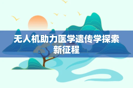 无人机助力医学遗传学探索新征程