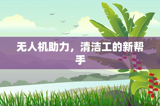 无人机助力，清洁工的新帮手
