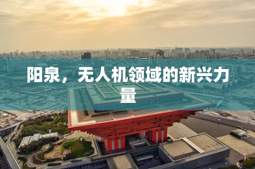 阳泉，无人机领域的新兴力量