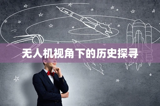 无人机视角下的历史探寻
