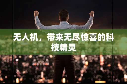 无人机，带来无尽惊喜的科技精灵
