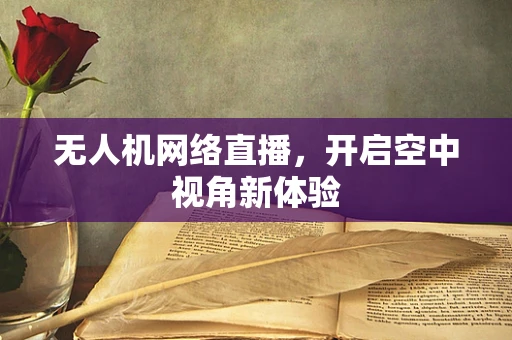 无人机网络直播，开启空中视角新体验