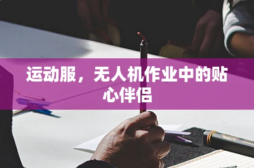 运动服，无人机作业中的贴心伴侣