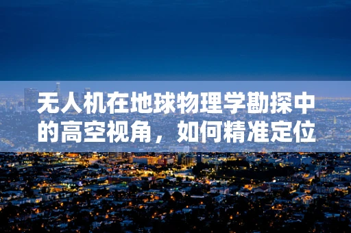 无人机在地球物理学勘探中的高空视角，如何精准定位与数据采集？