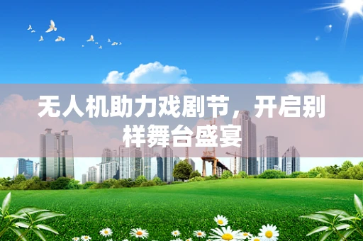 无人机助力戏剧节，开启别样舞台盛宴