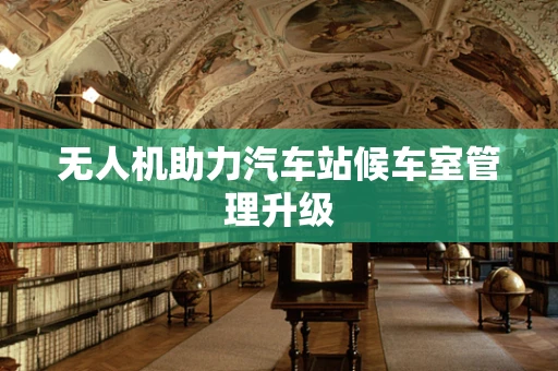 无人机助力汽车站候车室管理升级