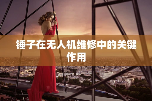 锤子在无人机维修中的关键作用