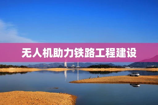 无人机助力铁路工程建设