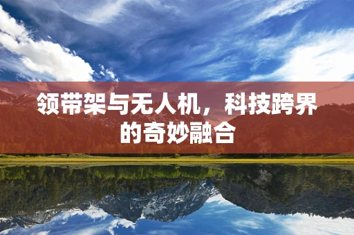 领带架与无人机，科技跨界的奇妙融合