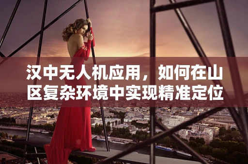 汉中无人机应用，如何在山区复杂环境中实现精准定位？