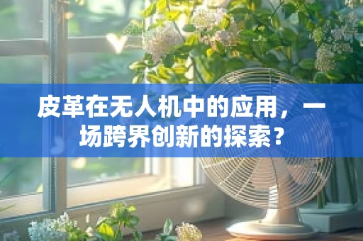 皮革在无人机中的应用，一场跨界创新的探索？