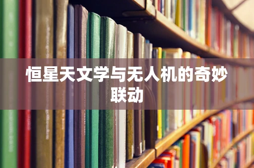 恒星天文学与无人机的奇妙联动