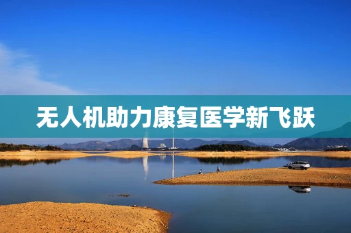 无人机助力康复医学新飞跃