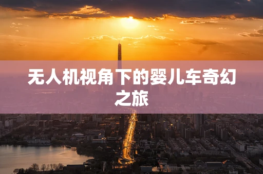 无人机视角下的婴儿车奇幻之旅