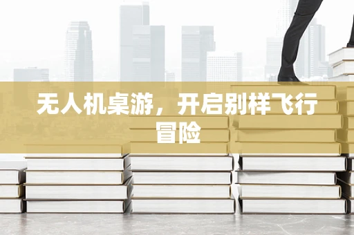 无人机桌游，开启别样飞行冒险
