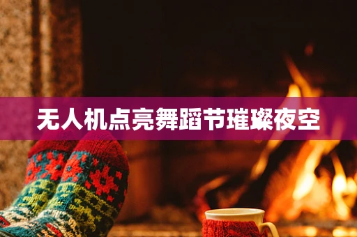 无人机点亮舞蹈节璀璨夜空
