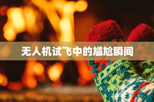无人机试飞中的尴尬瞬间