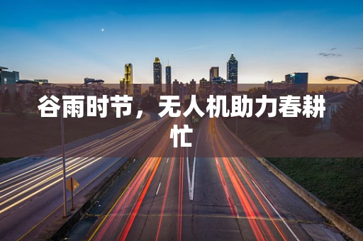 谷雨时节，无人机助力春耕忙