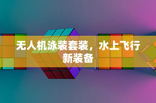 无人机泳装套装，水上飞行新装备