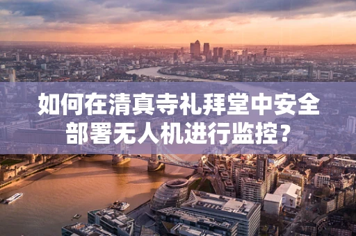 如何在清真寺礼拜堂中安全部署无人机进行监控？