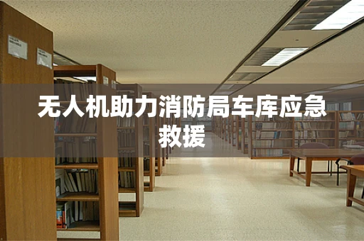 无人机助力消防局车库应急救援